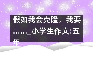 假如我會克隆，我要……_小學生作文:五年級