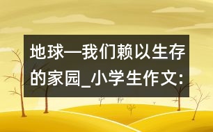 地球―我們賴以生存的家園_小學(xué)生作文:五年級