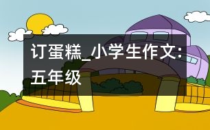 訂蛋糕_小學(xué)生作文:五年級(jí)