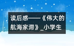 讀后感――《偉大的航海家滯》_小學生作文:五年級