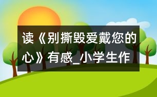 讀《別撕毀愛戴您的心》有感_小學(xué)生作文:五年級(jí)