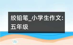 絞鉛筆_小學(xué)生作文:五年級