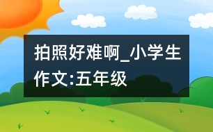 拍照好難啊_小學(xué)生作文:五年級