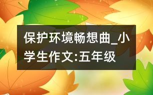 保護環(huán)境暢想曲_小學生作文:五年級