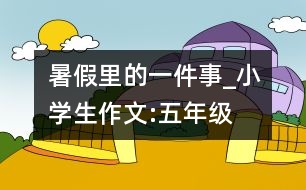 暑假里的一件事_小學(xué)生作文:五年級(jí)