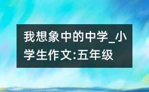 我想象中的中學(xué)_小學(xué)生作文:五年級