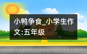 小鴨爭食_小學生作文:五年級