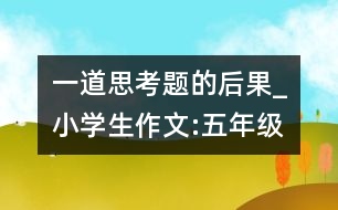 一道思考題的后果_小學生作文:五年級