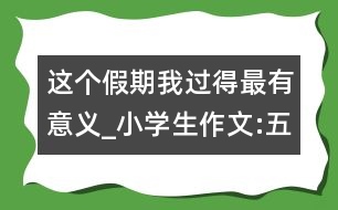 這個(gè)假期我過得最有意義_小學(xué)生作文:五年級(jí)