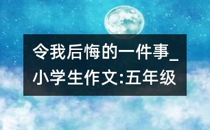 令我后悔的一件事_小學生作文:五年級