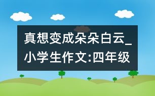 真想變成朵朵白云_小學生作文:四年級