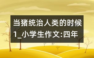 當(dāng)豬統(tǒng)治人類的時(shí)候（1）_小學(xué)生作文:四年級(jí)