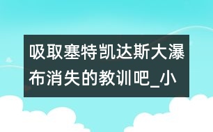 吸取塞特凱達斯大瀑布消失的教訓吧_小學生作文:四年級