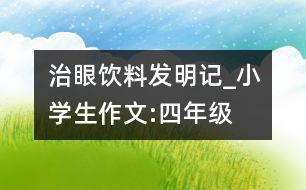 治眼飲料發(fā)明記_小學(xué)生作文:四年級(jí)