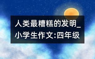 人類(lèi)最糟糕的發(fā)明_小學(xué)生作文:四年級(jí)