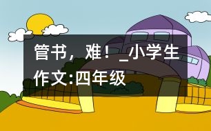 管書，難！_小學(xué)生作文:四年級(jí)