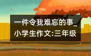 一件令我難忘的事_小學生作文:三年級
