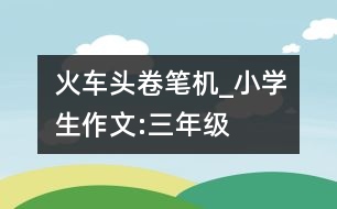 火車頭卷筆機(jī)_小學(xué)生作文:三年級