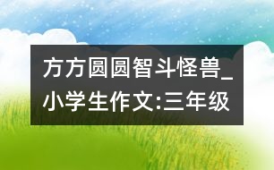 方方圓圓智斗怪獸_小學(xué)生作文:三年級(jí)