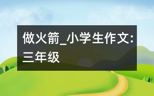 做火箭_小學(xué)生作文:三年級