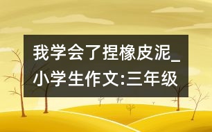 我學(xué)會了捏橡皮泥_小學(xué)生作文:三年級