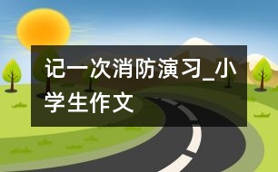 記一次消防演習(xí)_小學(xué)生作文