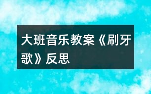 大班音樂教案《刷牙歌》反思