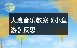 大班音樂教案《小魚游》反思