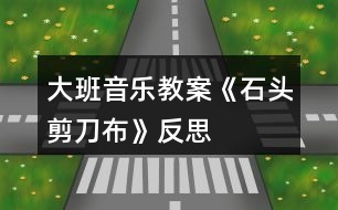 大班音樂教案《石頭、剪刀、布》反思