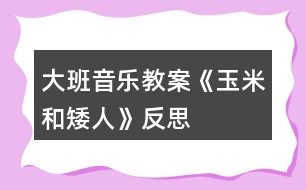 大班音樂(lè)教案《玉米和矮人》反思