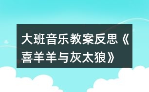 大班音樂教案反思《喜羊羊與灰太狼》