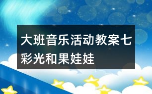 大班音樂活動教案七彩光和果娃娃