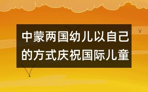 中蒙兩國幼兒以自己的方式慶祝國際兒童節(jié)