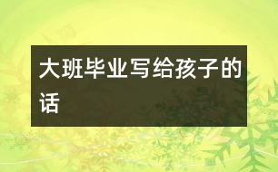 大班畢業(yè)：寫(xiě)給孩子的話