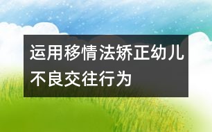 運(yùn)用移情法矯正幼兒不良交往行為