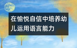 在愉悅自信中培養(yǎng)幼兒運(yùn)用語(yǔ)言能力