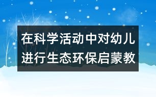 在科學(xué)活動(dòng)中對(duì)幼兒進(jìn)行生態(tài)環(huán)保啟蒙教育