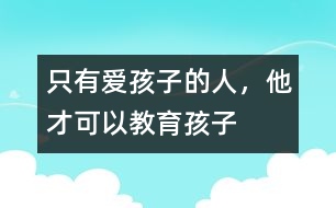 只有愛(ài)孩子的人，他才可以教育孩子