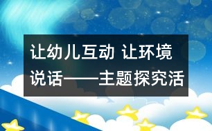 讓幼兒互動 讓環(huán)境說話――主題探究活動《我和動物交朋友》有關案例分析