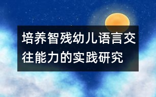 培養(yǎng)智殘幼兒語言交往能力的實(shí)踐研究