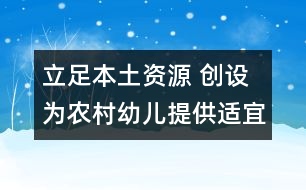 立足本土資源 創(chuàng)設(shè)為農(nóng)村幼兒提供適宜學(xué)習(xí)與發(fā)展的物質(zhì)環(huán)境