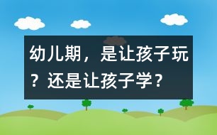 幼兒期，是讓孩子玩？還是讓孩子學(xué)？