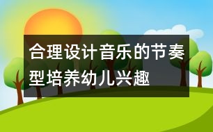 合理設(shè)計(jì)音樂的節(jié)奏型,培養(yǎng)幼兒興趣