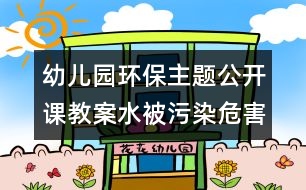 幼兒園環(huán)保主題公開(kāi)課教案：水被污染危害大