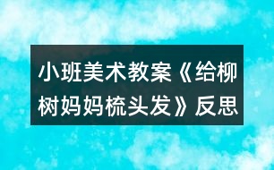 小班美術(shù)教案《給柳樹(shù)媽媽梳頭發(fā)》反思