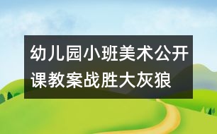 幼兒園小班美術(shù)公開(kāi)課教案：戰(zhàn)勝大灰狼