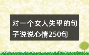 對(duì)一個(gè)女人失望的句子說(shuō)說(shuō)心情250句