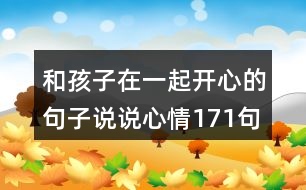 和孩子在一起開(kāi)心的句子說(shuō)說(shuō)心情171句