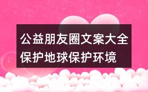 公益朋友圈文案大全：保護(hù)地球、保護(hù)環(huán)境的朋友圈文案35句