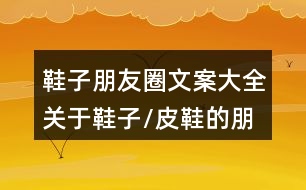 鞋子朋友圈文案大全：關于鞋子/皮鞋的朋友圈文案33句